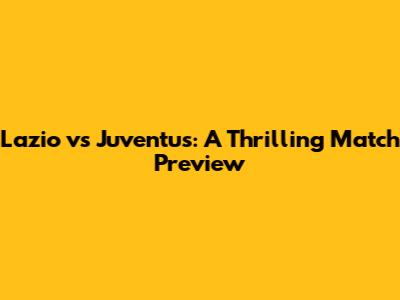 Lazio vs Juventus: A Thrilling Match Preview