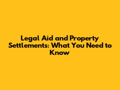 Legal Aid and Property Settlements: What You Need to Know