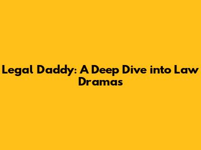 Legal Daddy: A Deep Dive into Law Dramas