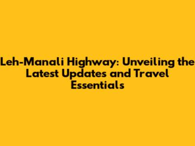 Leh-Manali Highway: Unveiling the Latest Updates and Travel Essentials