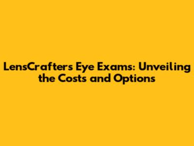 LensCrafters Eye Exams: Unveiling the Costs and Options