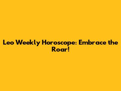 Leo Weekly Horoscope: Embrace the Roar!