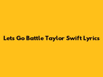 Let's Go Battle Taylor Swift Lyrics