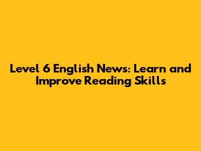 Level 6 English News: Learn and Improve Reading Skills
