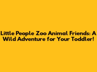 Little People Zoo Animal Friends: A Wild Adventure for Your Toddler!