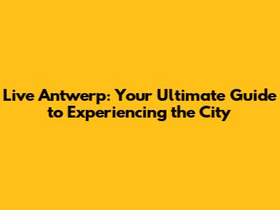 Live Antwerp: Your Ultimate Guide to Experiencing the City