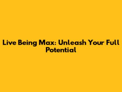 Live Being Max: Unleash Your Full Potential