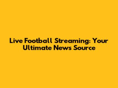 Live Football Streaming: Your Ultimate News Source
