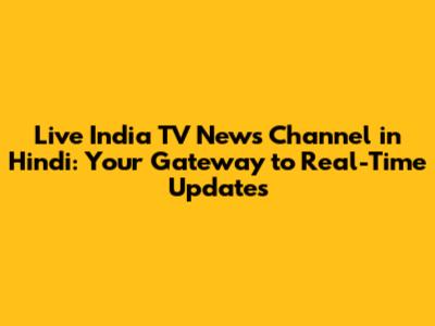Live India TV News Channel in Hindi: Your Gateway to Real-Time Updates