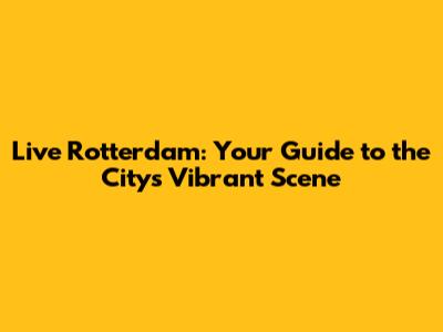 Live Rotterdam: Your Guide to the City's Vibrant Scene