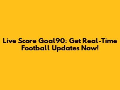 Live Score Goal90: Get Real-Time Football Updates Now!