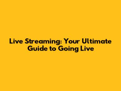 Live Streaming: Your Ultimate Guide to Going Live