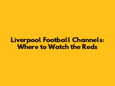 Liverpool Football Channels: Where to Watch the Reds