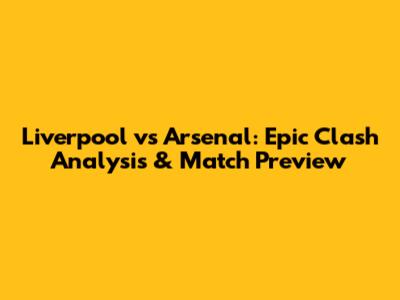 Liverpool vs Arsenal: Epic Clash Analysis & Match Preview