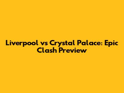 Liverpool vs Crystal Palace: Epic Clash Preview