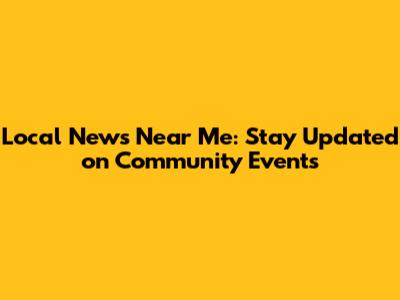 Local News Near Me: Stay Updated on Community Events