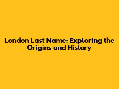 London Last Name: Exploring the Origins and History