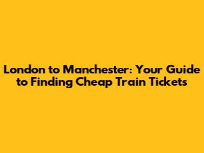 London to Manchester: Your Guide to Finding Cheap Train Tickets