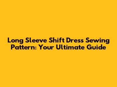 Long Sleeve Shift Dress Sewing Pattern: Your Ultimate Guide