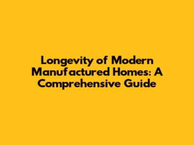 Longevity of Modern Manufactured Homes: A Comprehensive Guide