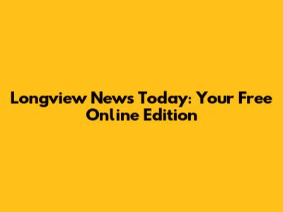 Longview News Today: Your Free Online Edition