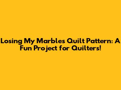 Losing My Marbles Quilt Pattern: A Fun Project for Quilters!