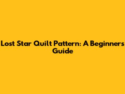 Lost Star Quilt Pattern: A Beginner's Guide