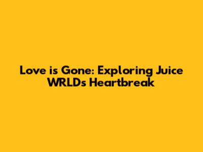 Love is Gone: Exploring Juice WRLD's Heartbreak