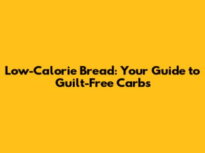 Low-Calorie Bread: Your Guide to Guilt-Free Carbs