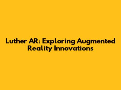 Luther AR: Exploring Augmented Reality Innovations