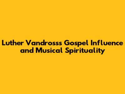 Luther Vandross's Gospel Influence and Musical Spirituality