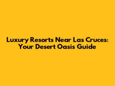 Luxury Resorts Near Las Cruces: Your Desert Oasis Guide