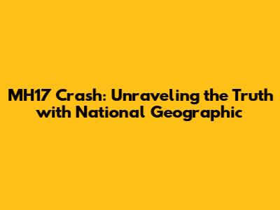 MH17 Crash: Unraveling the Truth with National Geographic