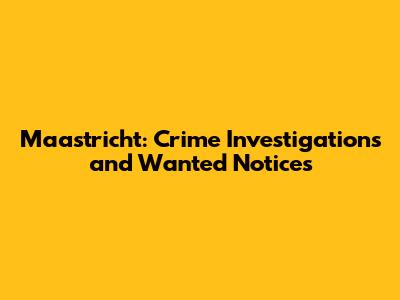 Maastricht: Crime Investigations and Wanted Notices