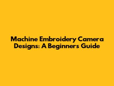 Machine Embroidery Camera Designs: A Beginner's Guide