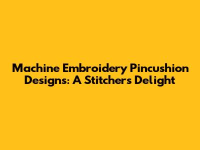Machine Embroidery Pincushion Designs: A Stitcher's Delight