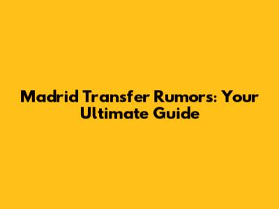 Madrid Transfer Rumors: Your Ultimate Guide