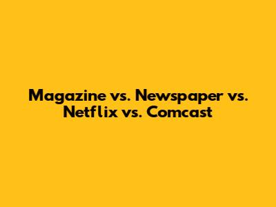 Magazine vs. Newspaper vs. Netflix vs. Comcast