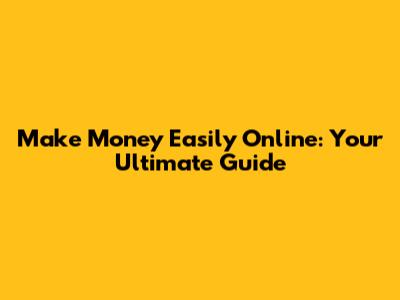 Make Money Easily Online: Your Ultimate Guide