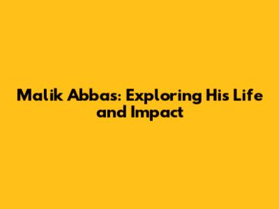 Malik Abbas: Exploring His Life and Impact