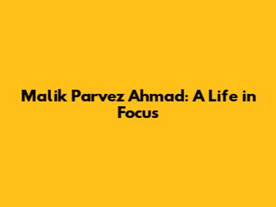 Malik Parvez Ahmad: A Life in Focus