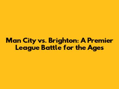 Man City vs. Brighton: A Premier League Battle for the Ages