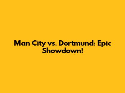 Man City vs. Dortmund: Epic Showdown!