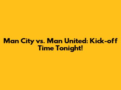 Man City vs. Man United: Kick-off Time Tonight!