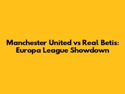 Manchester United vs Real Betis: Europa League Showdown