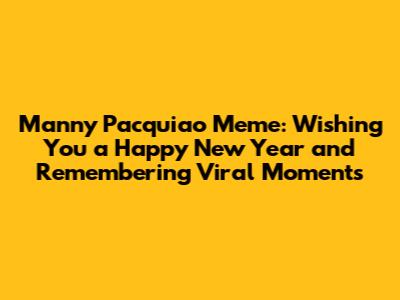Manny Pacquiao Meme: Wishing You a Happy New Year and Remembering Viral Moments