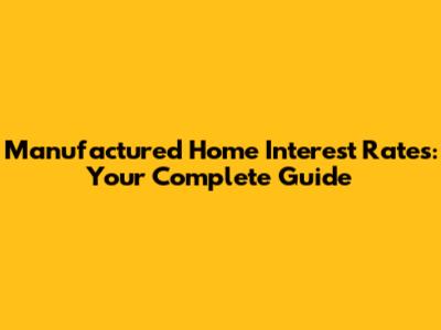 Manufactured Home Interest Rates: Your Complete Guide