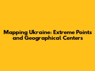 Mapping Ukraine: Extreme Points and Geographical Centers