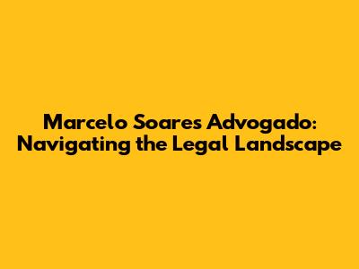 Marcelo Soares Advogado: Navigating the Legal Landscape