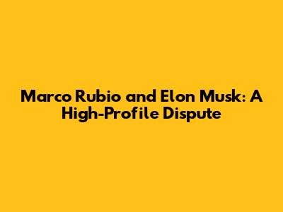 Marco Rubio and Elon Musk: A High-Profile Dispute
